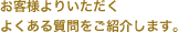 お客様よりいただくよくある質問をご紹介します。